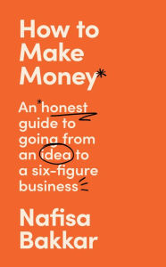 Title: How To Make Money: An honest guide to going from an idea to a six-figure business, Author: Nafisa Bakkar