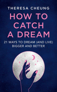 Title: How to Catch A Dream: 21 Ways to Dream (and Live) Bigger and Better, Author: Theresa Cheung