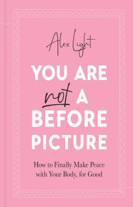 Title: You Are Not a Before Picture: How to finally make peace with your body, for good, Author: Alex Light