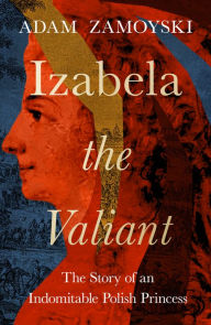 Title: Izabela the Valiant: The Story of an Indomitable Polish Princess, Author: Adam Zamoyski