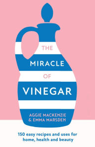 Title: The Miracle of Vinegar: 150 easy recipes and uses for home, health and beauty, Author: Emma Marsden