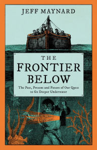 Title: The Frontier Below: The Past, Present and Future of Our Quest to Go Deeper Underwater, Author: Jeff Maynard