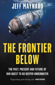 Title: The Frontier Below: The Past, Present and Future of Our Quest to Go Deeper Underwater, Author: Jeff Maynard