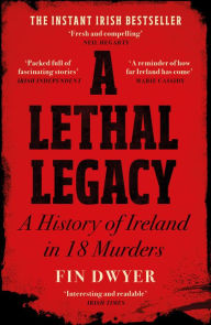 Title: A Lethal Legacy: A History of Ireland in 18 Murders, Author: Fin Dwyer