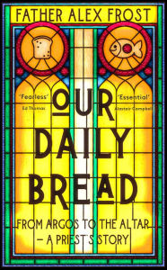 Title: Our Daily Bread: From Argos to the Altar - a Priest's Story, Author: Father Alex Frost