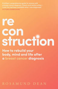 Title: Reconstruction: How to rebuild your body, mind and life after a breast cancer diagnosis, Author: Rosamund Dean