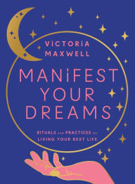 Title: Manifest Your Dreams: Rituals and Practices for Living Your Best Life, Author: Victoria Maxwell