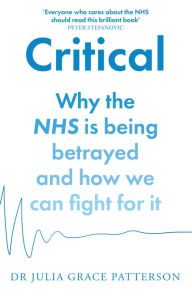 Title: Critical: Why the NHS is being betrayed and how we can fight for it, Author: Dr Julia Grace Patterson