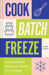 Title: Cook, Batch, Freeze: Easy meals to feed your family on a budget, Author: Sara Lewis