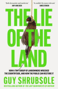 Title: The Lie of the Land: How a Tiny Group of Landowners Wrecked the Countryside, and How the Public Can Restore It, Author: Guy Shrubsole