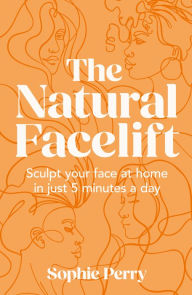 Title: The Natural Facelift: Sculpt your face at home in just 5 minutes a day, Author: Sophie Perry