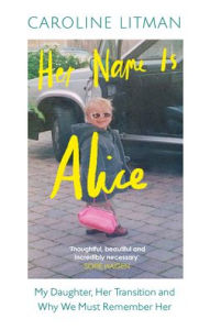 Title: Her Name Is Alice: My Daughter, Her Transition and Why We Must Remember Her, Author: Caroline Litman
