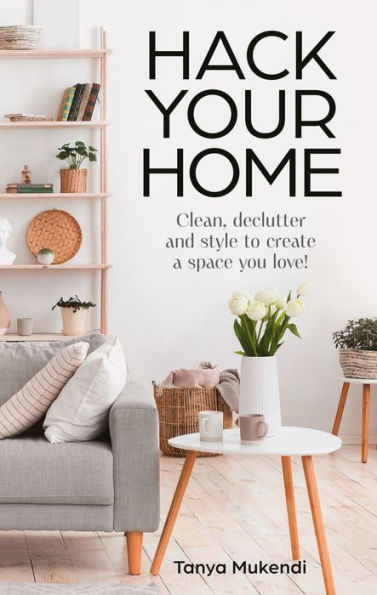 Hack Your Home: Clean, declutter and style to a create space you love!