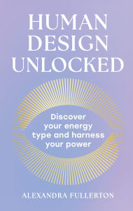Title: Human Design Unlocked: Discover your energy type and harness your power, Author: Alexandra Fullerton