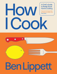 Title: How I Cook: A Chef's Guide to Really Good Home Cooking, Author: Ben Lippett