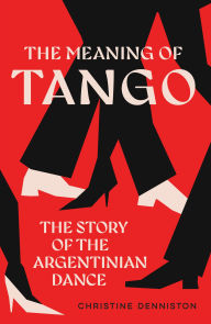 Title: The Meaning Of Tango: The Story of the Argentinian Dance, Author: Christine Denniston