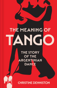 Title: The Meaning Of Tango: The Story of the Argentinian Dance, Author: Christine Denniston