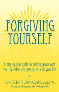 Title: Forgiving Yourself: A Step-By-Step Guide to Making Peace With Your Mistakes and Getting on With Your Life, Author: Beverly Flanigan