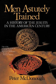 Title: Men Astutely Trained: A History of the Jesuits in the American Century, Author: Peter Mcdonough