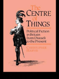 Title: The Centre of Things: Political Fiction in Britain from Disraeli to the Present, Author: Christopher Harvie