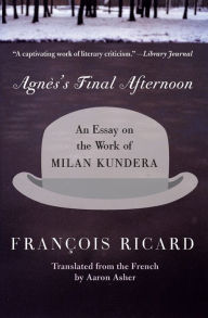 Title: Agnes's Final Afternoon: An Essay on the Work of Milan Kundera, Author: Francois Ricard