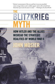 Title: Blitzkrieg Myth: How Hitler and the Allies Misread the Strategic Realities of World War II, Author: John Mosier