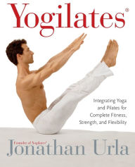 Title: Yogilates(R): Integrating Yoga and Pilates for Complete Fitness, Strength, and Flexibility, Author: Jonathan Urla