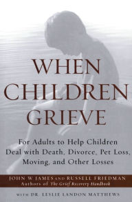 Title: When Children Grieve: For Adults to Help Children Deal with Death, Divorce, Pet Loss, Moving, and Other Losses, Author: John W. James