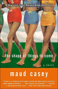 Title: The Shape of Things to Come: A Novel, Author: Maud Casey