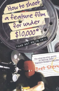 Title: How to Shoot a Feature Film for Under $10,000: And Not Go To Jail, Author: Bret Stern