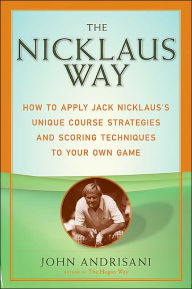 Title: The Nicklaus Way: How to Apply Jack Nicklaus's Unique Course Strategies and Scoring Techniques to Your Own Game, Author: John Andrisani