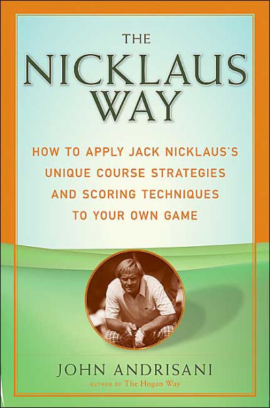 The Nicklaus Way: How to Apply Jack Nicklaus's Unique Course Strategies and Scoring Techniques Your Own Game