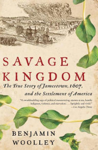 Title: Savage Kingdom: The True Story of Jamestown, 1607, and the Settlement of America, Author: Benjamin Woolley