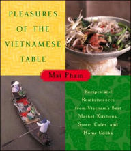 Title: Pleasures of the Vietnamese Table: Recipes and Reminiscences from Vietnam's Best Market Kitchens, Street Cafes, and Home Cooks, Author: Mai Pham