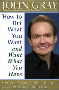 Title: How to Get Want You Want and Want What You Have: A Practical and Spiritual Guide to Personal Success, Author: John Gray