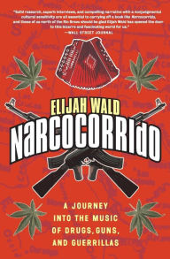 Title: Narcocorrido: A Journey into the Music of Drugs, Guns, and Guerrillas, Author: Elijah Wald