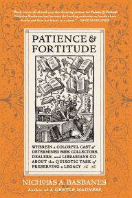 Title: Patience & Fortitude: Wherein a Colorful Cast of Determined Book Collectors, Dealers, and Librarians Go About the Quixotic Task of Preserving a Legacy, Author: Nicholas A Basbanes