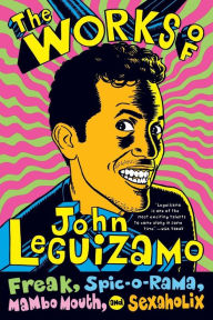 Title: The Works of John Leguizamo: Freak, Spic-o-rama, Mambo Mouth, and Sexaholix, Author: John Leguizamo