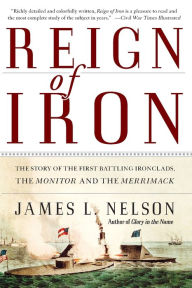 Title: Reign of Iron: The Story of the First Battling Ironclads, the Monitor and the Merrimack, Author: James L Nelson