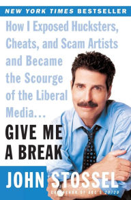 Title: Give Me a Break: How I Exposed Hucksters, Cheats, and Scam Artists and Became the Scourge of the Liberal Media..., Author: John Stossel