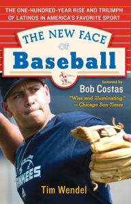 Title: The New Face of Baseball: The One-Hundred-Year Rise and Triumph of Latinos in America's Favorite Sport, Author: Tim Wendel