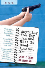 Title: Anything You Say Can and Will Be Used Against You: Stories, Author: Laurie Lynn Drummond