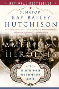 Title: American Heroines: The Spirited Women Who Shaped Our Country, Author: Kay Bailey Hutchison