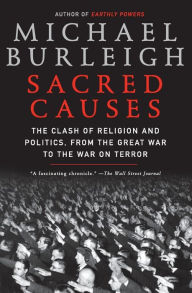 Title: Sacred Causes: The Clash of Religion and Politics, from the Great War to the War on Terror, Author: Michael Burleigh