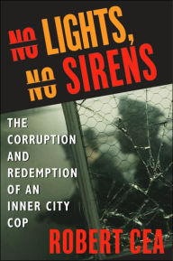 Title: No Lights, No Sirens: The Corruption and Redemption of an Inner City Cop, Author: Robert Cea