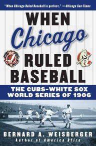 Title: When Chicago Ruled Baseball: The Cubs-White Sox World Series of 1906, Author: Bernard A Weisberger