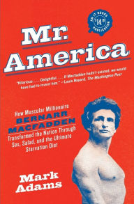 Title: Mr. America: How Muscular Millionaire Bernarr Macfadden Transformed the Nation Through Sex, Salad, and the Ultimate Starvation Diet, Author: Mark Adams