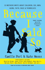 Title: Because I Said So: 33 Mothers Write About Children, Sex, Men, Aging, Faith, Race, and Themselves, Author: Kate Moses