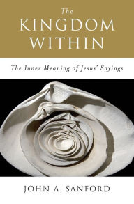 Title: The Kingdom Within: The Inner Meaning of Jesus' Sayings, Author: John A. Sanford