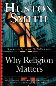 Title: Why Religion Matters: The Fate of the Human Spirit in an Age of Disbelief, Author: Huston Smith